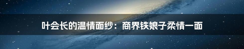 叶会长的温情面纱：商界铁娘子柔情一面