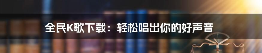 全民K歌下载：轻松唱出你的好声音