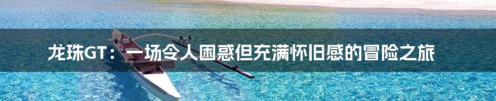 龙珠GT：一场令人困惑但充满怀旧感的冒险之旅