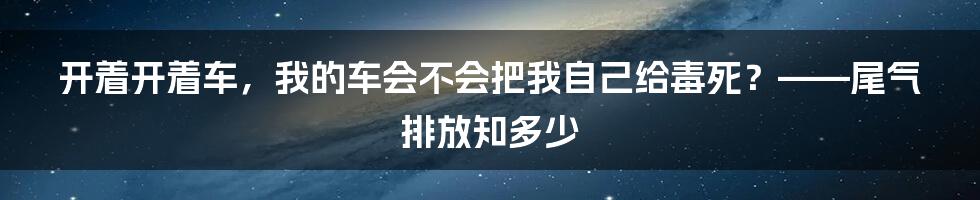 开着开着车，我的车会不会把我自己给毒死？——尾气排放知多少