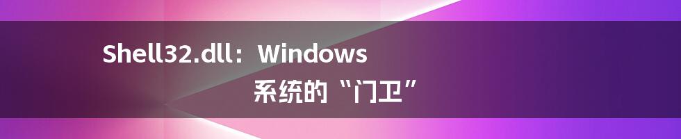 Shell32.dll：Windows 系统的“门卫”