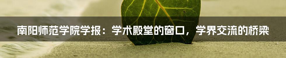 南阳师范学院学报：学术殿堂的窗口，学界交流的桥梁