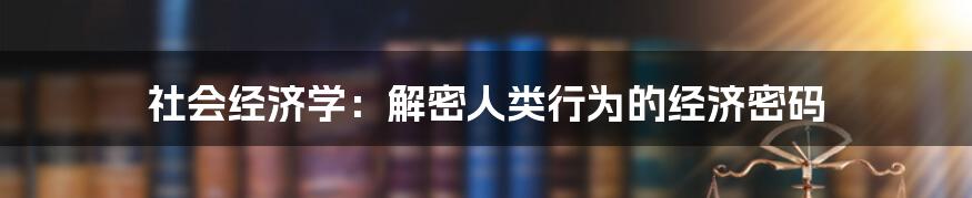 社会经济学：解密人类行为的经济密码