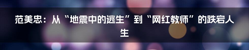 范美忠：从“地震中的逃生”到“网红教师”的跌宕人生