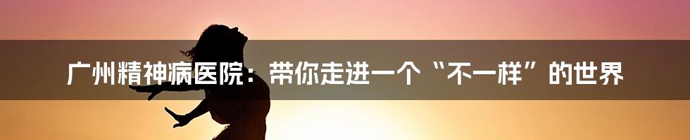 广州精神病医院：带你走进一个“不一样”的世界