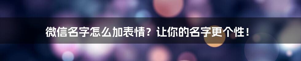 微信名字怎么加表情？让你的名字更个性！