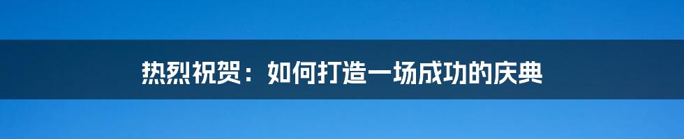 热烈祝贺：如何打造一场成功的庆典