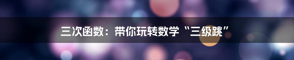 三次函数：带你玩转数学“三级跳”