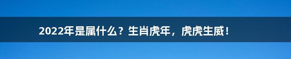 2022年是属什么？生肖虎年，虎虎生威！