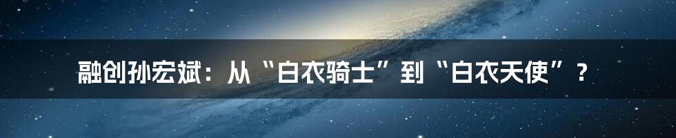 融创孙宏斌：从“白衣骑士”到“白衣天使”？