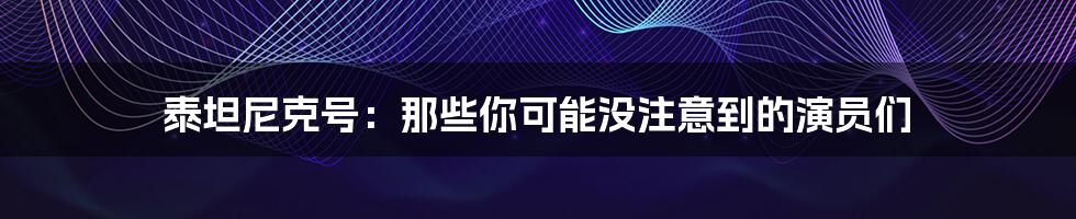 泰坦尼克号：那些你可能没注意到的演员们