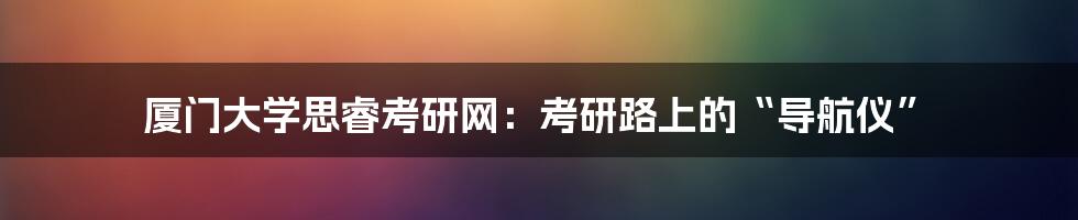 厦门大学思睿考研网：考研路上的“导航仪”