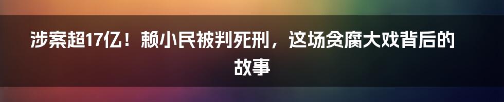 涉案超17亿！赖小民被判死刑，这场贪腐大戏背后的故事