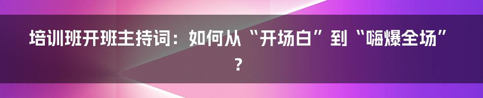 培训班开班主持词：如何从“开场白”到“嗨爆全场”？