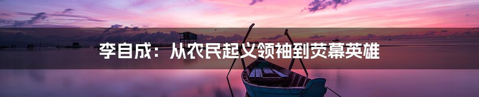 李自成：从农民起义领袖到荧幕英雄