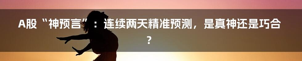 A股“神预言”：连续两天精准预测，是真神还是巧合？