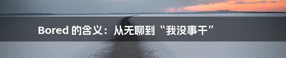 Bored 的含义：从无聊到“我没事干”