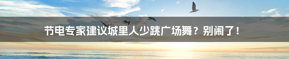 节电专家建议城里人少跳广场舞？别闹了！