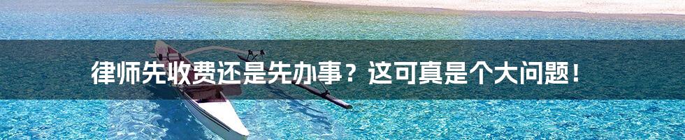 律师先收费还是先办事？这可真是个大问题！