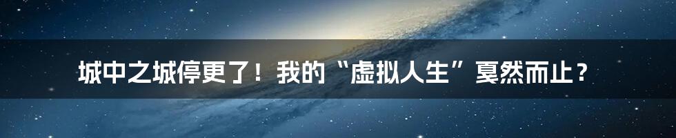 城中之城停更了！我的“虚拟人生”戛然而止？