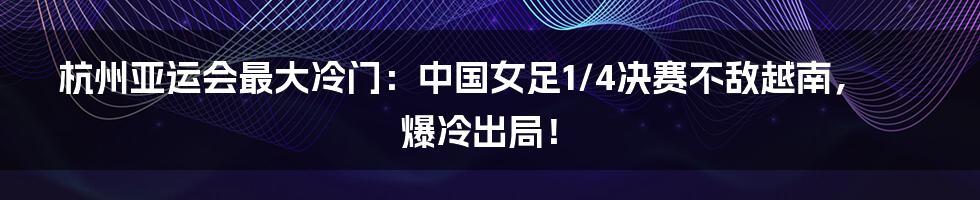 杭州亚运会最大冷门：中国女足1/4决赛不敌越南，爆冷出局！