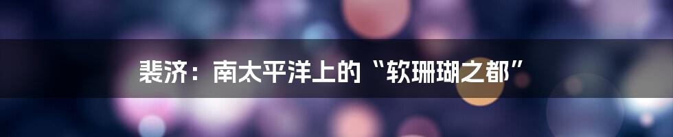 裴济：南太平洋上的“软珊瑚之都”