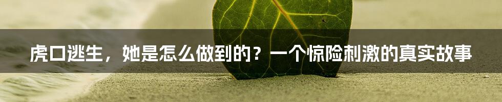 虎口逃生，她是怎么做到的？一个惊险刺激的真实故事