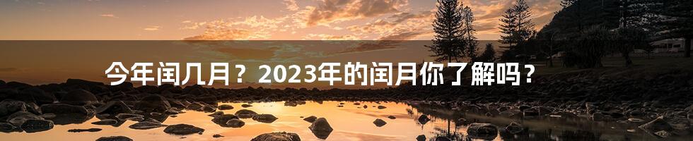 今年闰几月？2023年的闰月你了解吗？