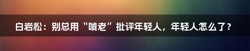 白岩松：别总用“啃老”批评年轻人，年轻人怎么了？