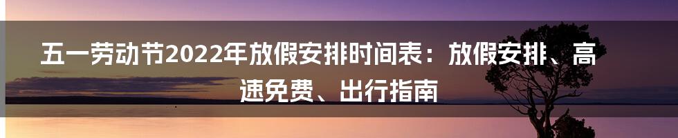 五一劳动节2022年放假安排时间表：放假安排、高速免费、出行指南