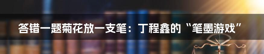 答错一题菊花放一支笔：丁程鑫的“笔墨游戏”