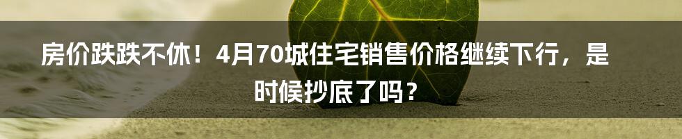 房价跌跌不休！4月70城住宅销售价格继续下行，是时候抄底了吗？