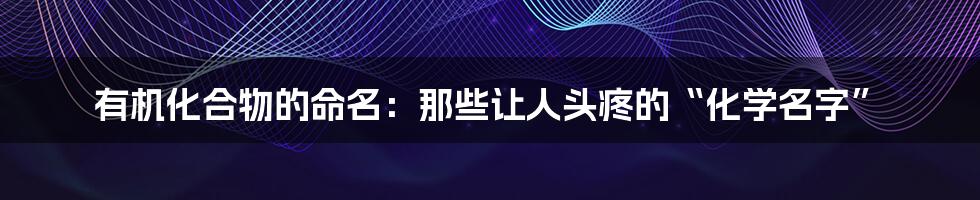 有机化合物的命名：那些让人头疼的“化学名字”