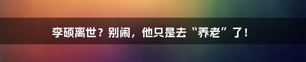 李硕离世？别闹，他只是去“养老”了！