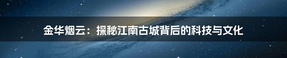 金华烟云：探秘江南古城背后的科技与文化