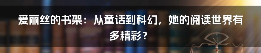 爱丽丝的书架：从童话到科幻，她的阅读世界有多精彩？