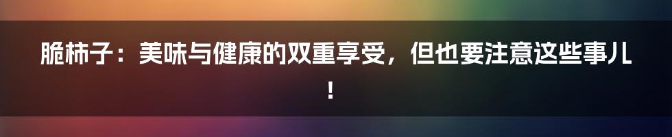 脆柿子：美味与健康的双重享受，但也要注意这些事儿！