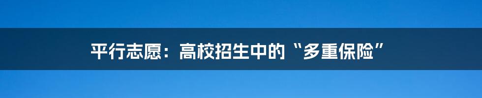 平行志愿：高校招生中的“多重保险”