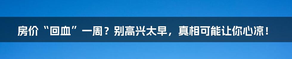 房价“回血”一周？别高兴太早，真相可能让你心凉！