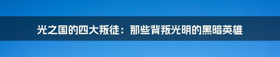 光之国的四大叛徒：那些背叛光明的黑暗英雄