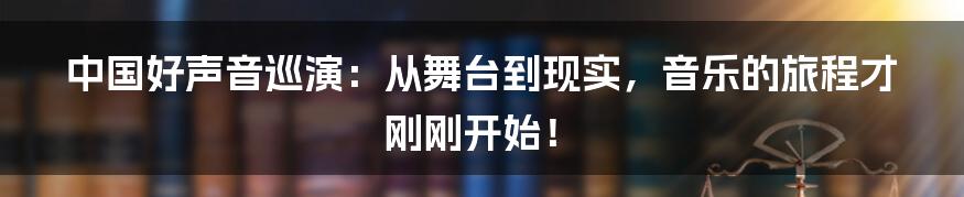 中国好声音巡演：从舞台到现实，音乐的旅程才刚刚开始！