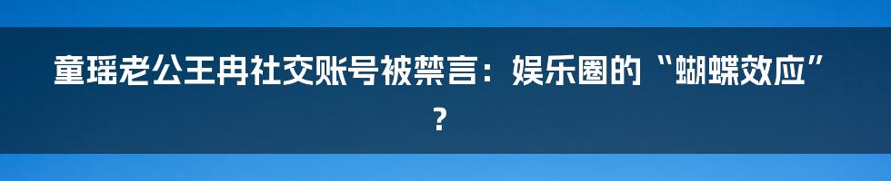 童瑶老公王冉社交账号被禁言：娱乐圈的“蝴蝶效应”？