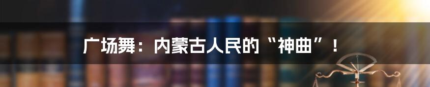 广场舞：内蒙古人民的“神曲”！