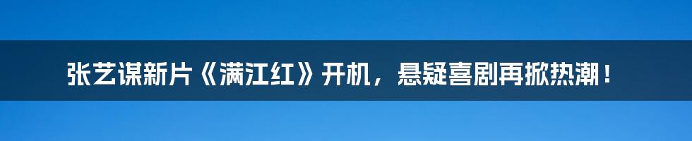 张艺谋新片《满江红》开机，悬疑喜剧再掀热潮！