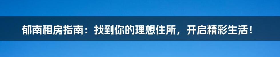 郁南租房指南：找到你的理想住所，开启精彩生活！