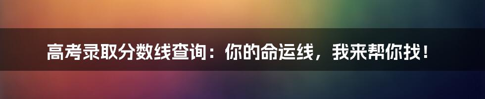 高考录取分数线查询：你的命运线，我来帮你找！