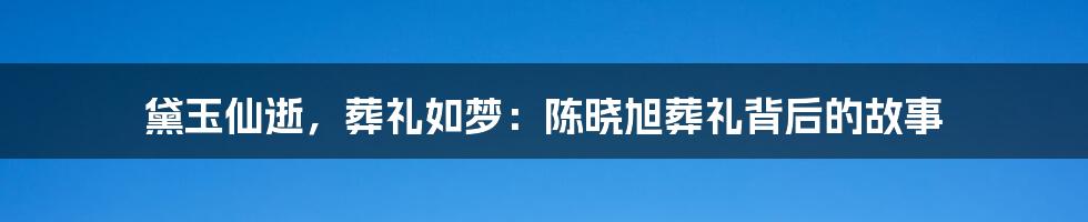 黛玉仙逝，葬礼如梦：陈晓旭葬礼背后的故事