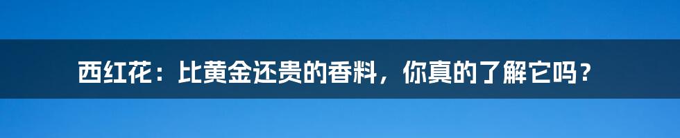 西红花：比黄金还贵的香料，你真的了解它吗？