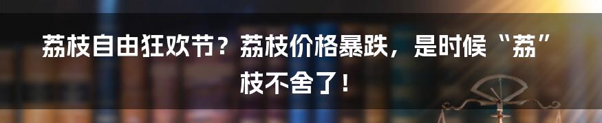 荔枝自由狂欢节？荔枝价格暴跌，是时候“荔”枝不舍了！