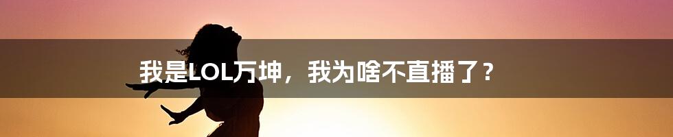 我是LOL万坤，我为啥不直播了？